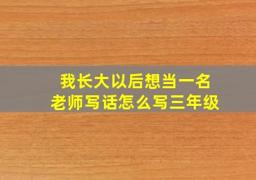 我长大以后想当一名老师写话怎么写三年级