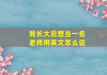 我长大后想当一名老师用英文怎么说