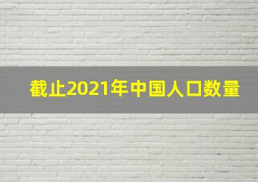 截止2021年中国人口数量