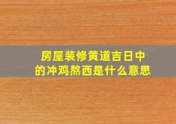 房屋装修黄道吉日中的冲鸡熬西是什么意思