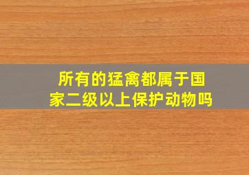 所有的猛禽都属于国家二级以上保护动物吗