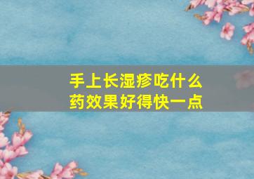 手上长湿疹吃什么药效果好得快一点