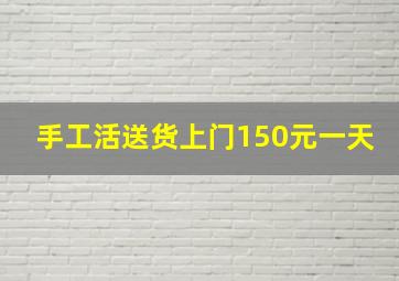 手工活送货上门150元一天