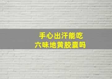 手心出汗能吃六味地黄胶囊吗