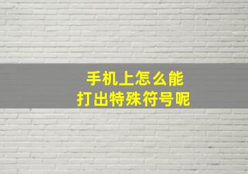 手机上怎么能打出特殊符号呢