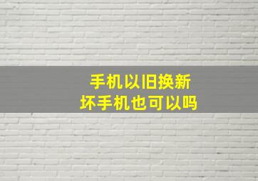 手机以旧换新坏手机也可以吗