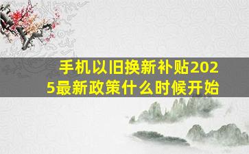 手机以旧换新补贴2025最新政策什么时候开始