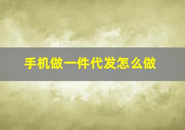 手机做一件代发怎么做