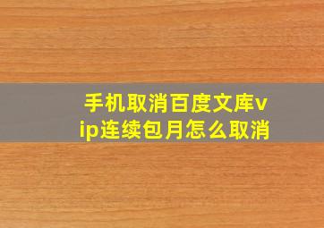 手机取消百度文库vip连续包月怎么取消