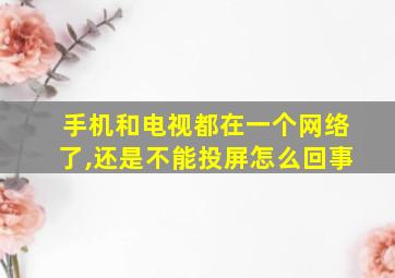 手机和电视都在一个网络了,还是不能投屏怎么回事