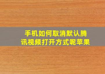 手机如何取消默认腾讯视频打开方式呢苹果