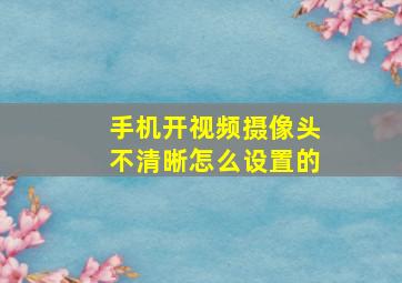 手机开视频摄像头不清晰怎么设置的