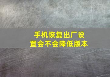 手机恢复出厂设置会不会降低版本