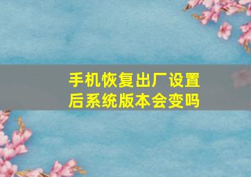 手机恢复出厂设置后系统版本会变吗