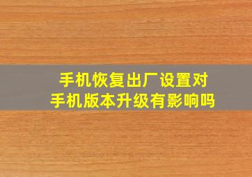 手机恢复出厂设置对手机版本升级有影响吗