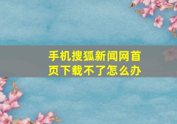 手机搜狐新闻网首页下载不了怎么办