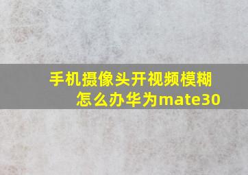 手机摄像头开视频模糊怎么办华为mate30