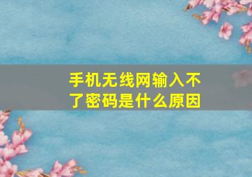 手机无线网输入不了密码是什么原因