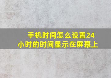 手机时间怎么设置24小时的时间显示在屏幕上