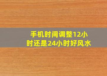 手机时间调整12小时还是24小时好风水