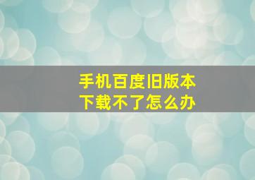 手机百度旧版本下载不了怎么办