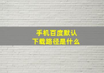 手机百度默认下载路径是什么