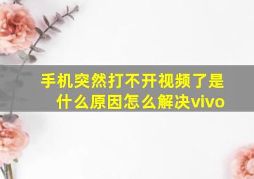 手机突然打不开视频了是什么原因怎么解决vivo