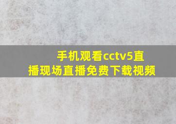 手机观看cctv5直播现场直播免费下载视频