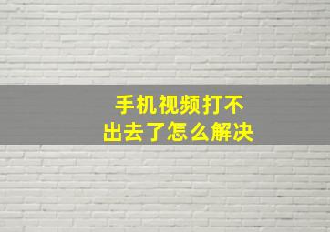 手机视频打不出去了怎么解决