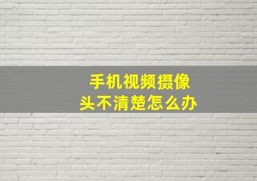 手机视频摄像头不清楚怎么办