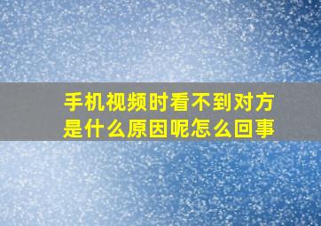 手机视频时看不到对方是什么原因呢怎么回事