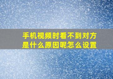 手机视频时看不到对方是什么原因呢怎么设置