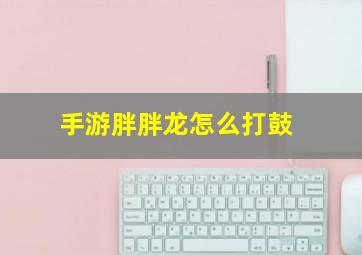 手游胖胖龙怎么打鼓