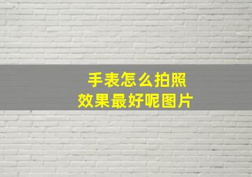 手表怎么拍照效果最好呢图片