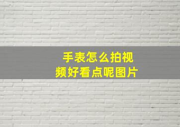 手表怎么拍视频好看点呢图片