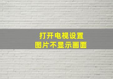 打开电视设置图片不显示画面