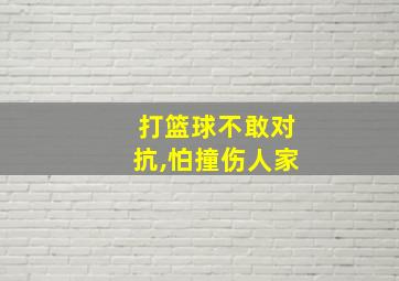 打篮球不敢对抗,怕撞伤人家