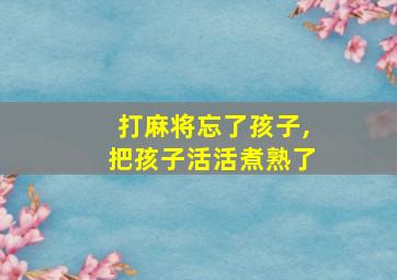 打麻将忘了孩子,把孩子活活煮熟了