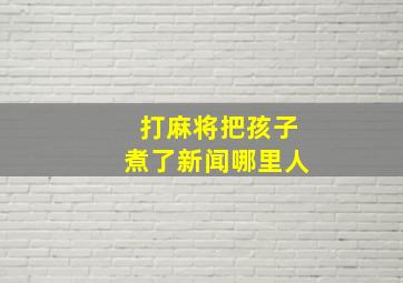 打麻将把孩子煮了新闻哪里人