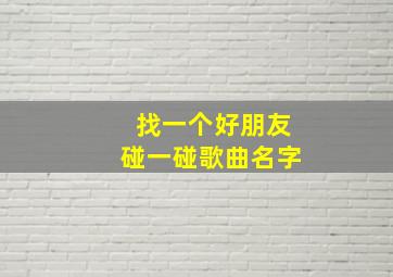 找一个好朋友碰一碰歌曲名字