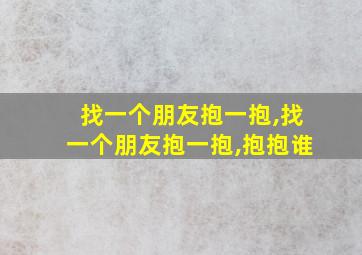 找一个朋友抱一抱,找一个朋友抱一抱,抱抱谁