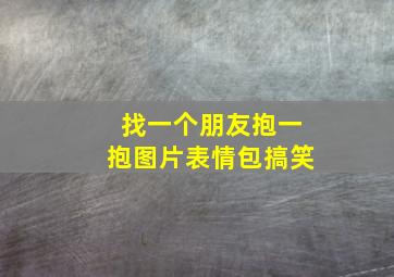 找一个朋友抱一抱图片表情包搞笑