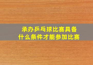 承办乒乓球比赛具备什么条件才能参加比赛