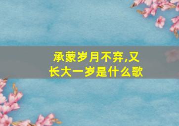 承蒙岁月不弃,又长大一岁是什么歌