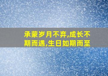 承蒙岁月不弃,成长不期而遇,生日如期而至