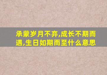 承蒙岁月不弃,成长不期而遇,生日如期而至什么意思