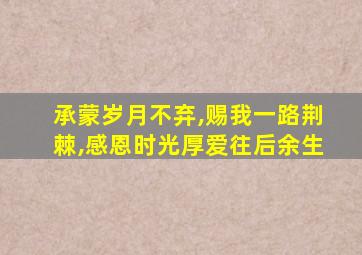 承蒙岁月不弃,赐我一路荆棘,感恩时光厚爱往后余生