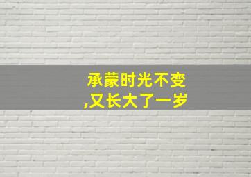 承蒙时光不变,又长大了一岁