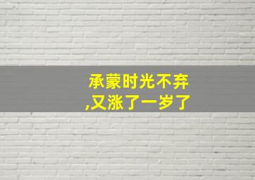 承蒙时光不弃,又涨了一岁了