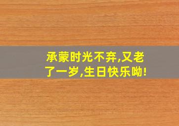 承蒙时光不弃,又老了一岁,生日快乐呦!